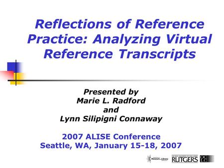 Reflections of Reference Practice: Analyzing Virtual Reference Transcripts Presented by Marie L. Radford and Lynn Silipigni Connaway 2007 ALISE Conference.