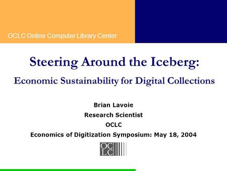OCLC Online Computer Library Center Steering Around the Iceberg: Economic Sustainability for Digital Collections Brian Lavoie Research Scientist OCLC Economics.