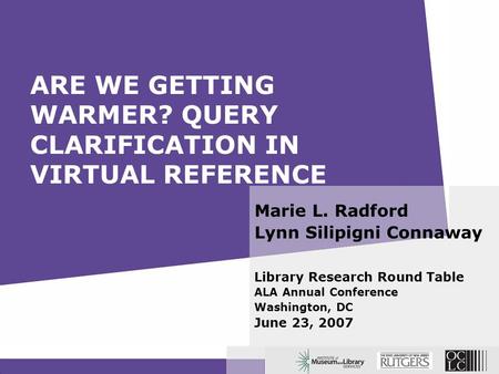 ARE WE GETTING WARMER? QUERY CLARIFICATION IN VIRTUAL REFERENCE Marie L. Radford Lynn Silipigni Connaway Library Research Round Table ALA Annual Conference.