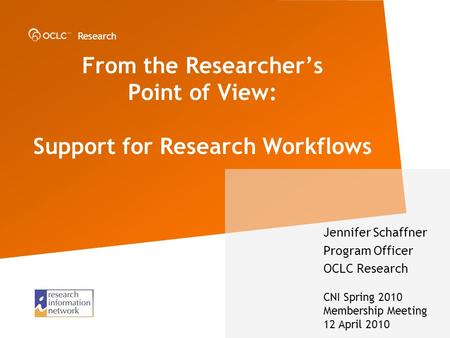 Research From the Researchers Point of View: Support for Research Workflows Jennifer Schaffner Program Officer OCLC Research CNI Spring 2010 Membership.