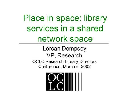 Place in space: library services in a shared network space Lorcan Dempsey VP, Research OCLC Research Library Directors Conference, March 5, 2002.