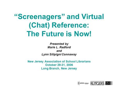 Screenagers and Virtual (Chat) Reference: The Future is Now! Presented by Marie L. Radford and Lynn Silipigni Connaway New Jersey Association of School.
