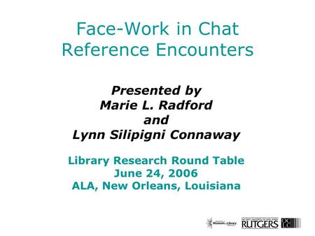 Face-Work in Chat Reference Encounters Presented by Marie L. Radford and Lynn Silipigni Connaway Library Research Round Table June 24, 2006 ALA, New Orleans,