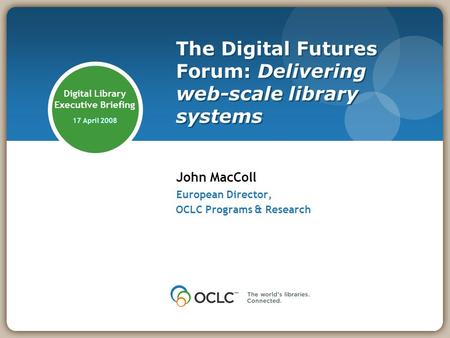 Digital Library Executive Briefing 17 April 2008 John MacColl European Director, OCLC Programs & Research The Digital Futures Forum: Delivering web-scale.