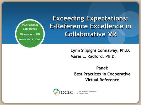PLA National Conference Minneapolis, MN March 25-29, 2008 Exceeding Expectations: E-Reference Excellence in Collaborative VR Lynn Silipigni Connaway, Ph.D.