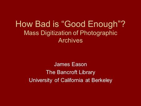 How Bad is Good Enough? Mass Digitization of Photographic Archives James Eason The Bancroft Library University of California at Berkeley.
