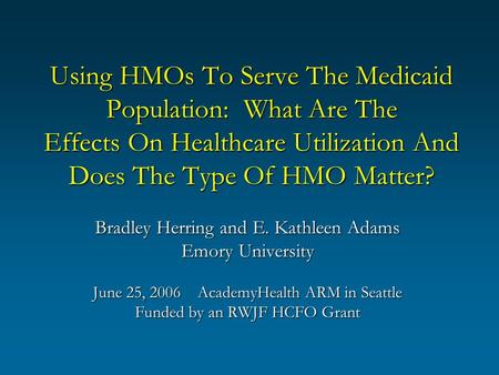 Using HMOs To Serve The Medicaid Population: What Are The Effects On Healthcare Utilization And Does The Type Of HMO Matter? Bradley Herring and E. Kathleen.