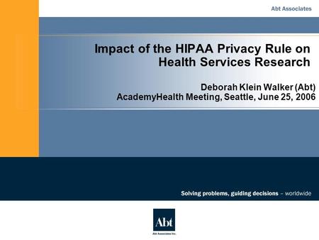 Impact of the HIPAA Privacy Rule on Health Services Research Deborah Klein Walker (Abt) AcademyHealth Meeting, Seattle, June 25, 2006.