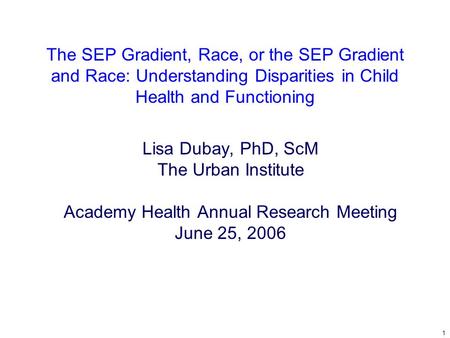 1 The SEP Gradient, Race, or the SEP Gradient and Race: Understanding Disparities in Child Health and Functioning Lisa Dubay, PhD, ScM The Urban Institute.