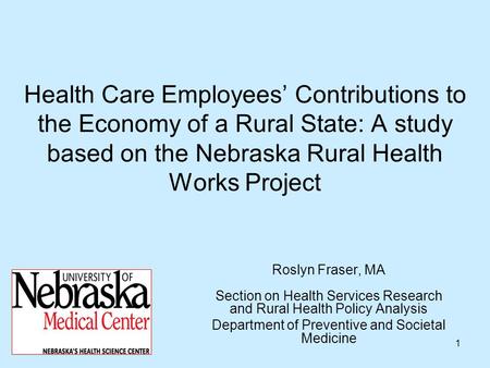 1 Health Care Employees Contributions to the Economy of a Rural State: A study based on the Nebraska Rural Health Works Project Roslyn Fraser, MA Section.