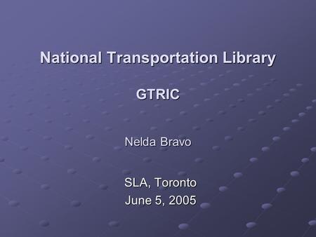 National Transportation Library GTRIC Nelda Bravo SLA, Toronto June 5, 2005.