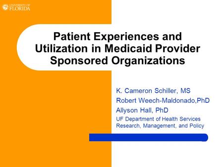 Patient Experiences and Utilization in Medicaid Provider Sponsored Organizations K. Cameron Schiller, MS Robert Weech-Maldonado,PhD Allyson Hall, PhD UF.