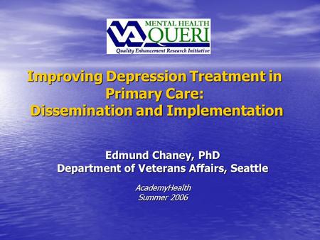 Improving Depression Treatment in Primary Care: Dissemination and Implementation Edmund Chaney, PhD Department of Veterans Affairs, Seattle AcademyHealth.