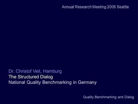 Quality Benchmarking and Dialog Dr. Christof Veit, Hamburg The Structured Dialog National Quality Benchmarking in Germany Annual Research Meeting 2006.