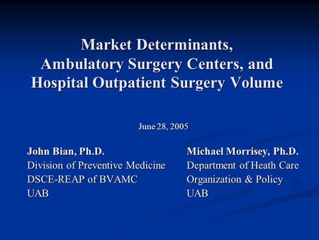 Market Determinants, Ambulatory Surgery Centers, and Hospital Outpatient Surgery Volume June 28, 2005 John Bian, Ph.D.Michael Morrisey, Ph.D. Division.