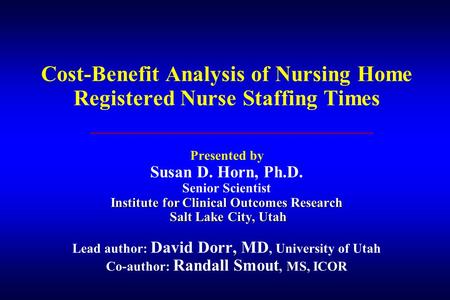Institute for Clinical Outcomes Research Salt Lake City, Utah Cost-Benefit Analysis of Nursing Home Registered Nurse Staffing Times Presented by Susan.