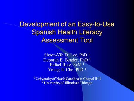 Development of an Easy-to-Use Spanish Health Literacy Assessment Tool Shoou-Yih D. Lee, PhD 1 Deborah E. Bender, PhD 1 Rafael Ruiz, ScM 1 Young Ik Cho,