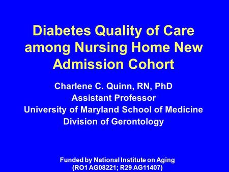 Diabetes Quality of Care among Nursing Home New Admission Cohort Charlene C. Quinn, RN, PhD Assistant Professor University of Maryland School of Medicine.
