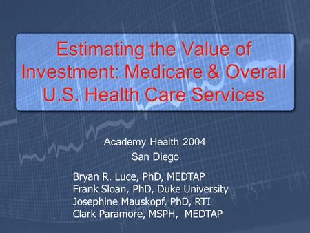 Estimating the Value of Investment: Medicare & Overall U.S. Health Care Services Academy Health 2004 San Diego Bryan R. Luce, PhD, MEDTAP Frank Sloan,