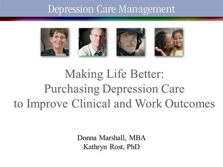 2/12/2014 1 Making Life Better: Purchasing Depression Care to Improve Clinical and Work Outcomes Donna Marshall, MBA Kathryn Rost, PhD.