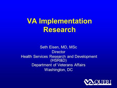 VA Implementation Research Seth Eisen, MD, MSc Director Health Services Research and Development (HSR&D) Department of Veterans Affairs Washington, DC.