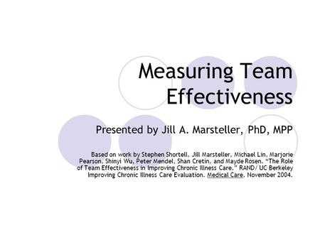 Measuring Team Effectiveness Presented by Jill A. Marsteller, PhD, MPP Based on work by Stephen Shortell, Jill Marsteller, Michael Lin, Marjorie Pearson,