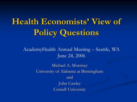 Health Economists View of Policy Questions Michael A. Morrisey University of Alabama at Birmingham and John Cawley Cornell University AcademyHealth Annual.