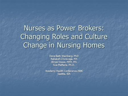 Nurses as Power Brokers: Changing Roles and Culture Change in Nursing Homes Dana Beth Weinberg, PhD Rebekah Zincavage, MA Almas Dossa, MPH, MS Sue Pfefferle,