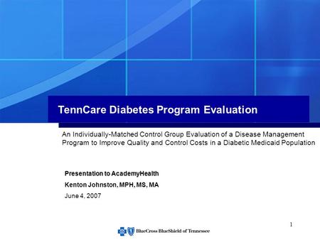 1 TennCare Diabetes Program Evaluation Presentation to AcademyHealth Kenton Johnston, MPH, MS, MA June 4, 2007 An Individually-Matched Control Group Evaluation.