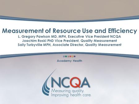 Measurement of Resource Use and Efficiency L. Gregory Pawlson MD, MPH, Executive Vice President NCQA Joachim Roski PhD Vice President, Quality Measurement.