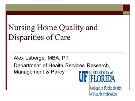 Nursing Home Quality and Disparities of Care Alex Laberge, MBA, PT Department of Health Services Research, Management & Policy.