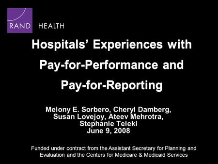 Hospitals Experiences with Pay-for-Performance and Pay-for-Reporting Melony E. Sorbero, Cheryl Damberg, Susan Lovejoy, Ateev Mehrotra, Stephanie Teleki.
