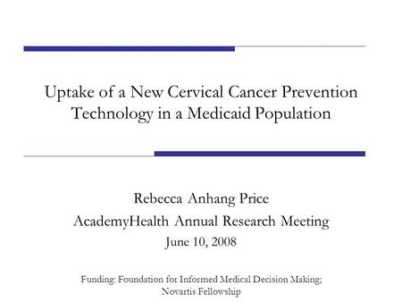 Uptake of a New Cervical Cancer Prevention Technology in a Medicaid Population Rebecca Anhang Price AcademyHealth Annual Research Meeting June 10, 2008.