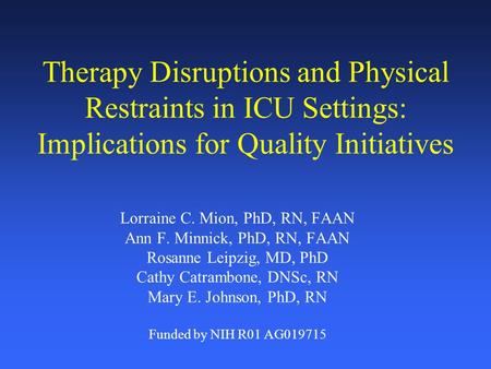 Therapy Disruptions and Physical Restraints in ICU Settings: Implications for Quality Initiatives Lorraine C. Mion, PhD, RN, FAAN Ann F. Minnick, PhD,