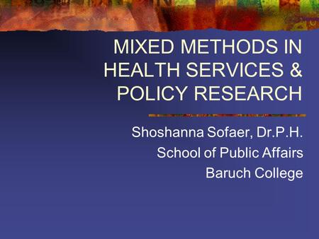 MIXED METHODS IN HEALTH SERVICES & POLICY RESEARCH Shoshanna Sofaer, Dr.P.H. School of Public Affairs Baruch College.