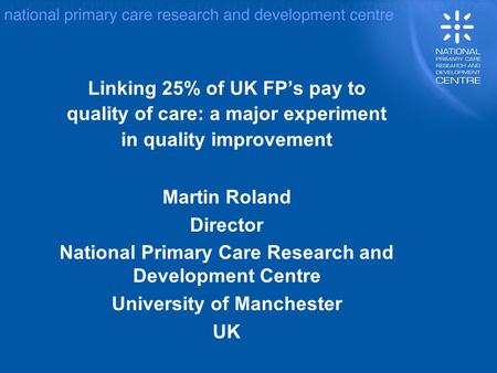 Linking 25% of UK FPs pay to quality of care: a major experiment in quality improvement Martin Roland Director National Primary Care Research and Development.