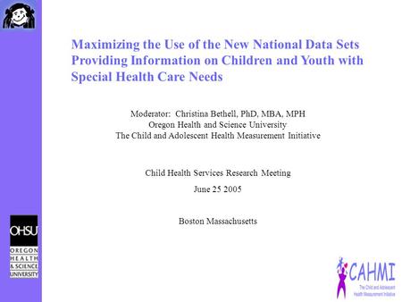 Maximizing the Use of the New National Data Sets Providing Information on Children and Youth with Special Health Care Needs Moderator: Christina Bethell,