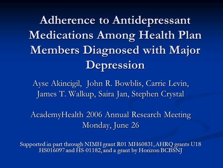 Adherence to Antidepressant Medications Among Health Plan Members Diagnosed with Major Depression Ayse Akincigil, John R. Bowblis, Carrie Levin, James.