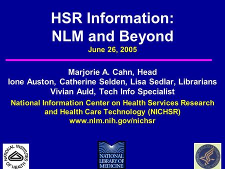 HSR Information: NLM and Beyond June 26, 2005 Marjorie A. Cahn, Head Ione Auston, Catherine Selden, Lisa Sedlar, Librarians Vivian Auld, Tech Info Specialist.