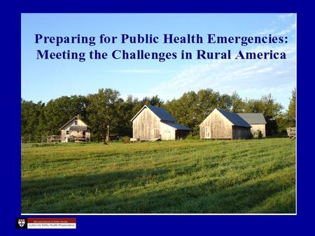 Preparing for Public Health Emergencies: Meeting the Challenges in Rural America Paul Campbell, MPA, ScD Harvard School of Public Health Center For Public.