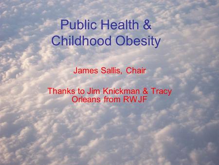 Public Health & Childhood Obesity James Sallis, Chair Thanks to Jim Knickman & Tracy Orleans from RWJF.