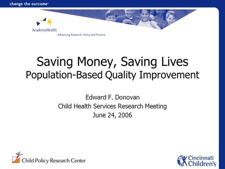 Saving Money, Saving Lives Population-Based Quality Improvement Edward F. Donovan Child Health Services Research Meeting June 24, 2006.