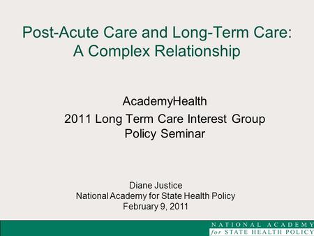 Diane Justice National Academy for State Health Policy February 9, 2011 Post-Acute Care and Long-Term Care: A Complex Relationship AcademyHealth 2011 Long.