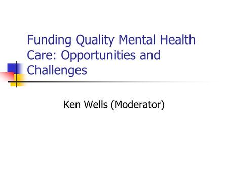 Funding Quality Mental Health Care: Opportunities and Challenges Ken Wells (Moderator)