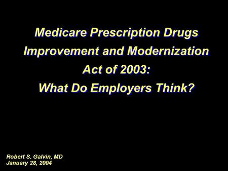 Robert S. Galvin, MD January 28, 2004 Medicare Prescription Drugs Improvement and Modernization Act of 2003: What Do Employers Think? Medicare Prescription.