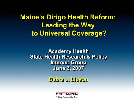 Maines Dirigo Health Reform: Leading the Way to Universal Coverage? Academy Health State Health Research & Policy Interest Group June 2, 2007 Debra J.