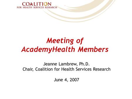 Meeting of AcademyHealth Members Jeanne Lambrew, Ph.D. Chair, Coalition for Health Services Research June 4, 2007.