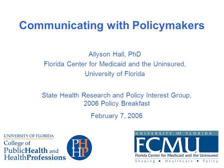 Communicating with Policymakers Allyson Hall, PhD Florida Center for Medicaid and the Uninsured, University of Florida State Health Research and Policy.