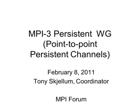 MPI-3 Persistent WG (Point-to-point Persistent Channels) February 8, 2011 Tony Skjellum, Coordinator MPI Forum.