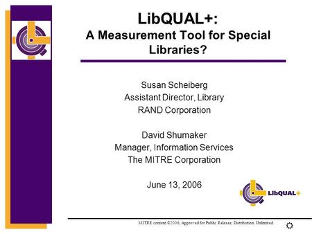 R LibQUAL+: A Measurement Tool for Special Libraries? Susan Scheiberg Assistant Director, Library RAND Corporation David Shumaker Manager, Information.